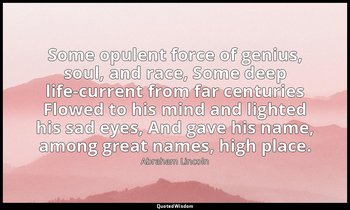 Some opulent force of genius, soul, and race, Some deep life-current from far ce — Abraham Lincoln