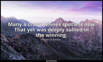 Many a crown shines spotless now That yet was deeply sullied in the winning. — Friedrich Schiller