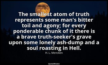 The smallest atom of truth represents some man's bitter toil and agony; for ever — H. L. Mencken