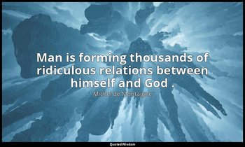 Man is forming thousands of ridiculous relations between himself and God . — Michel de Montaigne