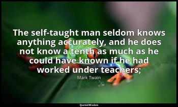 The self-taught man seldom knows anything accurately, and he does not know a ten — Mark Twain