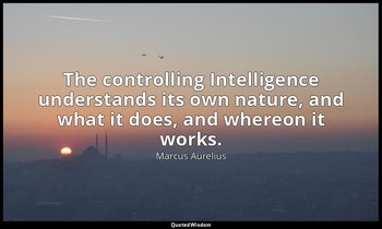 The controlling Intelligence understands its own nature, and what it does, and w — Marcus Aurelius