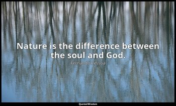 Nature is the difference between the soul and God. — Fernando Pessoa