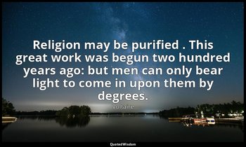 Religion may be purified . This great work was begun two hundred years ago: but  — Voltaire