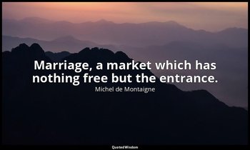 Marriage, a market which has nothing free but the entrance. — Michel de Montaigne