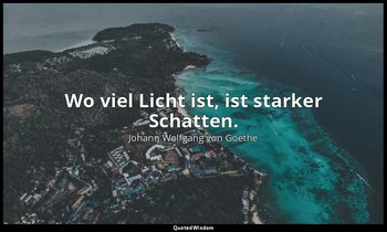 Wo viel Licht ist, ist starker Schatten. — Johann Wolfgang von Goethe