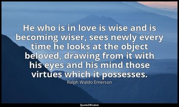 He who is in love is wise and is becoming wiser, sees newly every time he looks  — Ralph Waldo Emerson