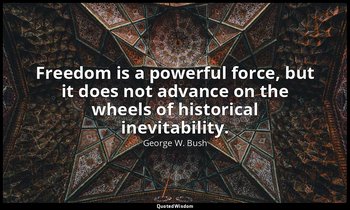 Freedom is a powerful force, but it does not advance on the wheels of historical — George W. Bush