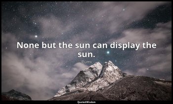 None but the sun can display the sun. — Rumi
