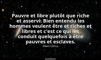 Pauvre et libre plutôt que riche et asservi. Bien entendu les hommes veulent êtr — Albert Camus