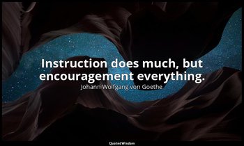 Instruction does much, but encouragement everything. — Johann Wolfgang von Goethe