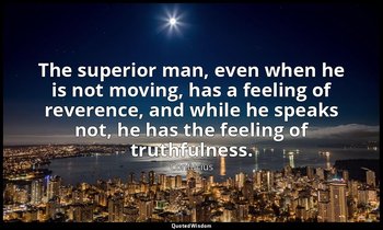 The superior man, even when he is not moving, has a feeling of reverence, and wh — Confucius