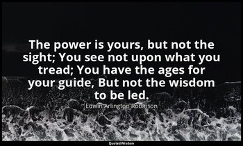 The power is yours, but not the sight; You see not upon what you tread; You have — Edwin Arlington Robinson