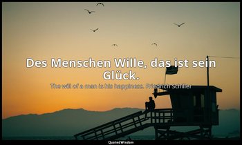 Des Menschen Wille, das ist sein Glück. — The will of a man is his happiness. Friedrich Schiller