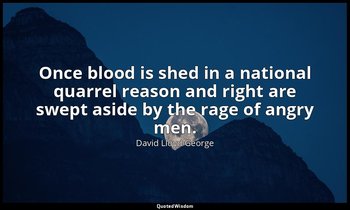 Once blood is shed in a national quarrel reason and right are swept aside by the — David Lloyd George