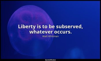 Liberty is to be subserved, whatever occurs. — Walt Whitman