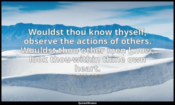 Wouldst thou know thyself, observe the actions of others. Wouldst thou other men — Friedrich Schiller