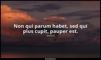 Non qui parum habet, sed qui plus cupit, pauper est. — Seneca