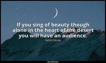 If you sing of beauty though alone in the heart of the desert you will have an a — Kahlil Gibran