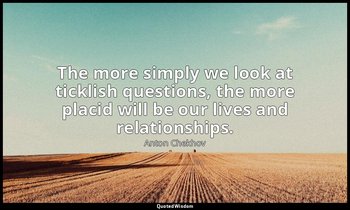 The more simply we look at ticklish questions, the more placid will be our lives — Anton Chekhov