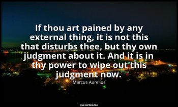 If thou art pained by any external thing, it is not this that disturbs thee, but — Marcus Aurelius