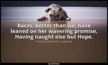 Races, better than we, have leaned on her wavering promise, Having naught else b — Henry Wadsworth Longfellow