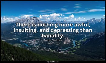 There is nothing more awful, insulting, and depressing than banality. — Anton Chekhov