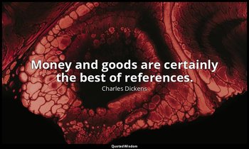 Money and goods are certainly the best of references. — Charles Dickens