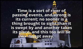 Time is a sort of river of passing events, and strong is its current; no sooner  — Marcus Aurelius