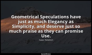 Geometrical Speculations have just as much Elegancy as Simplicity, and deserve j — Isaac Newton