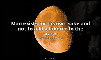 Man exists for his own sake and not to add a laborer to the state. — Ralph Waldo Emerson