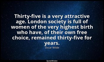Thirty-five is a very attractive age. London society is full of women of the ver — Oscar Wilde