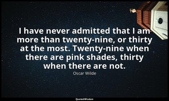 I have never admitted that I am more than twenty-nine, or thirty at the most. Tw — Oscar Wilde