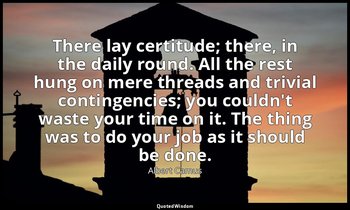 There lay certitude; there, in the daily round. All the rest hung on mere thread — Albert Camus
