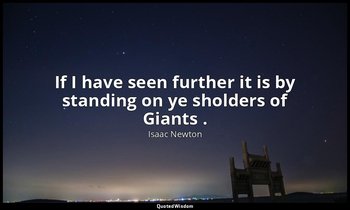 If I have seen further it is by standing on ye sholders of Giants . — Isaac Newton