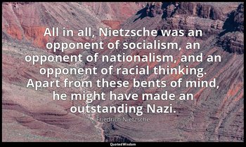 All in all, Nietzsche was an opponent of socialism, an opponent of nationalism,  — Friedrich Nietzsche