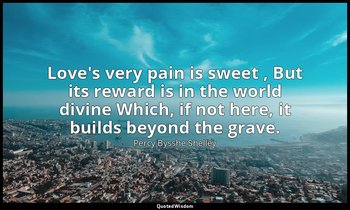 Love's very pain is sweet , But its reward is in the world divine Which, if not  — Percy Bysshe Shelley