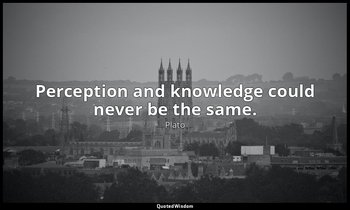 Perception and knowledge could never be the same. — Plato