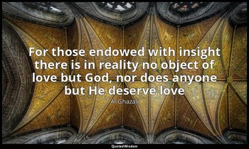 For those endowed with insight there is in reality no object of love but God, no — Al-Ghazali