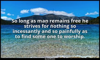 So long as man remains free he strives for nothing so incessantly and so painful — Fyodor Dostoyevsky