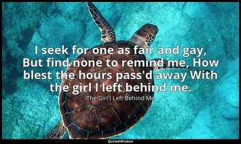 I seek for one as fair and gay, But find none to remind me, How blest the hours  — The Girl I Left Behind Me