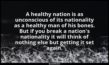 A healthy nation is as unconscious of its nationality as a healthy man of his bo — George Bernard Shaw
