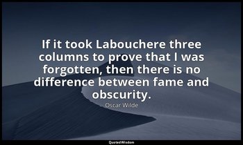 If it took Labouchere three columns to prove that I was forgotten, then there is — Oscar Wilde