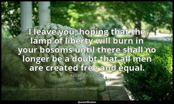 I leave you, hoping that the lamp of liberty will burn in your bosoms until ther — Abraham Lincoln