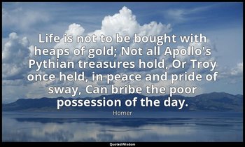 Life is not to be bought with heaps of gold; Not all Apollo's Pythian treasures  — Homer