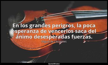 En los grandes perigros, la poca esperanza de vencerlos saca del ánimo desespera — Miguel de Cervantes