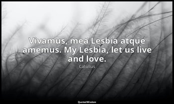 Vivamus, mea Lesbia atque amemus. My Lesbia, let us live and love. — Catullus