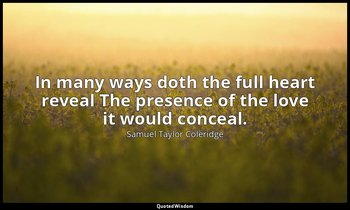 In many ways doth the full heart reveal The presence of the love it would concea — Samuel Taylor Coleridge