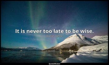 It is never too late to be wise. — Daniel Defoe