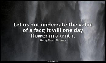 Let us not underrate the value of a fact; it will one day flower in a truth. — Henry David Thoreau